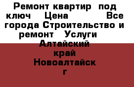 Ремонт квартир “под ключ“ › Цена ­ 1 500 - Все города Строительство и ремонт » Услуги   . Алтайский край,Новоалтайск г.